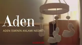 Aden isminin anlamı nedir? Aden ismi Kuran’da geçiyor mu? Aden ne demek?